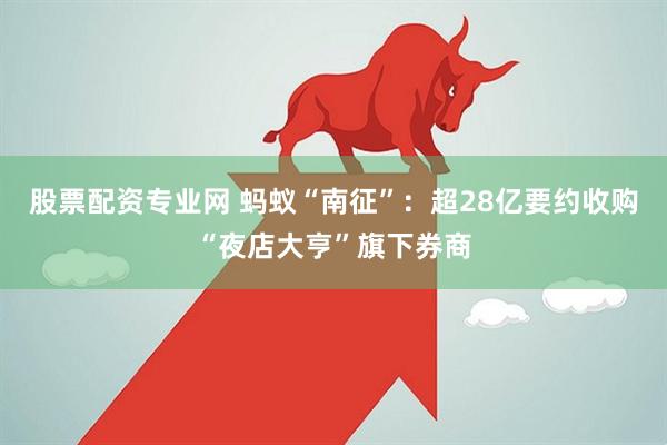 股票配资专业网 蚂蚁“南征”：超28亿要约收购“夜店大亨”旗下券商