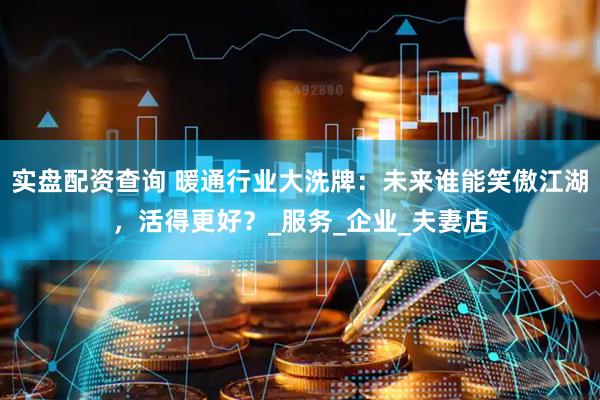 实盘配资查询 暖通行业大洗牌：未来谁能笑傲江湖，活得更好？_服务_企业_夫妻店