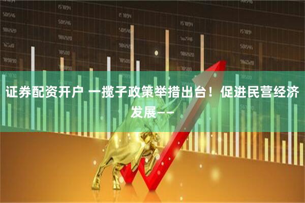 证券配资开户 一揽子政策举措出台！促进民营经济发展——