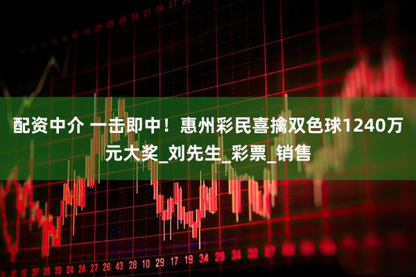 配资中介 一击即中！惠州彩民喜擒双色球1240万元大奖_刘先生_彩票_销售