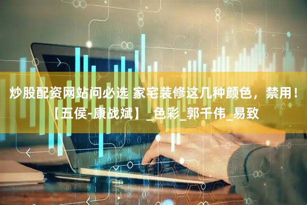 炒股配资网站问必选 家宅装修这几种颜色，禁用！【五侯-康战斌】_色彩_郭千伟_易致
