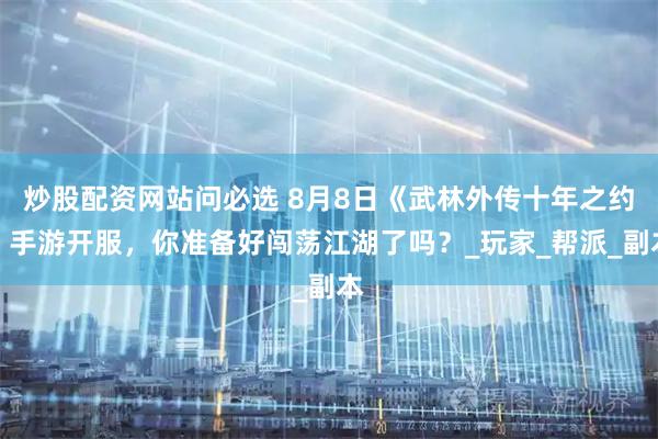 炒股配资网站问必选 8月8日《武林外传十年之约》手游开服，你准备好闯荡江湖了吗？_玩家_帮派_副本