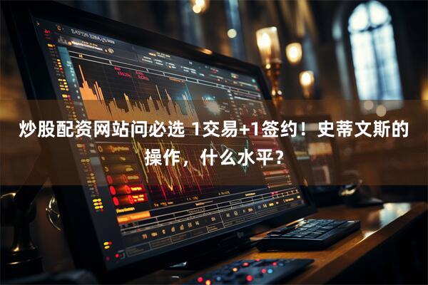 炒股配资网站问必选 1交易+1签约！史蒂文斯的操作，什么水平？