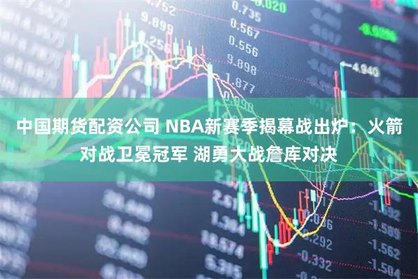 中国期货配资公司 NBA新赛季揭幕战出炉:火箭对战卫冕冠军 湖勇大战詹库对决