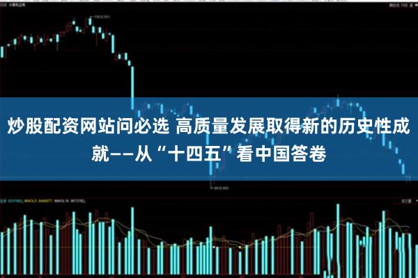 炒股配资网站问必选 高质量发展取得新的历史性成就——从“十四五”看中国答卷