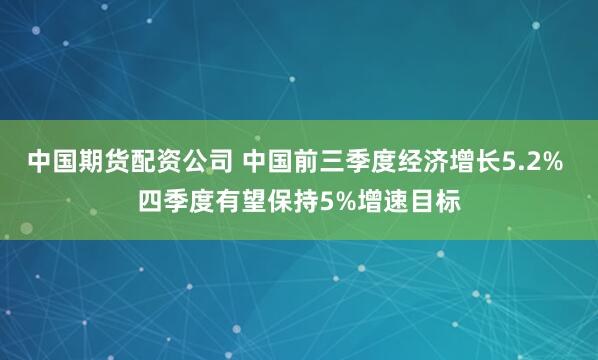 中国期货配资公司 中国前三季度经济增长5.2% 四季度有望保持5%增速目标
