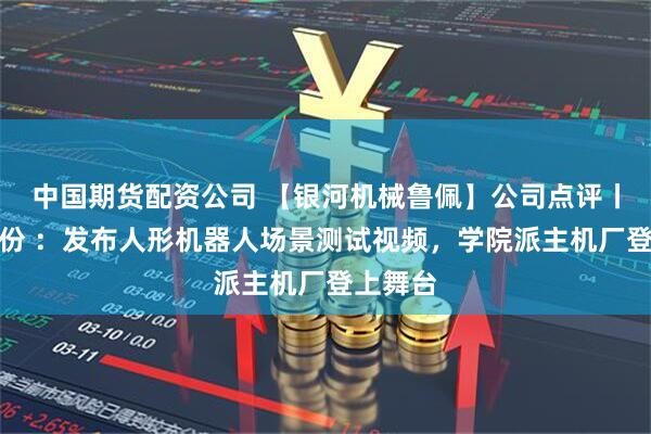 中国期货配资公司 【银河机械鲁佩】公司点评丨博实股份 ：发布人形机器人场景测试视频，学院派主机厂登上舞台