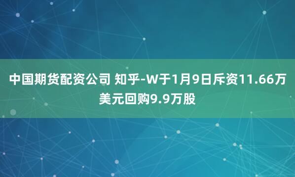 中国期货配资公司 知乎-W于1月9日斥资11.66万美元回购9.9万股