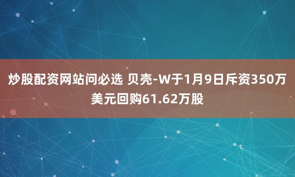 炒股配资网站问必选 贝壳-W于1月9日斥资350万美元回购61.62万股