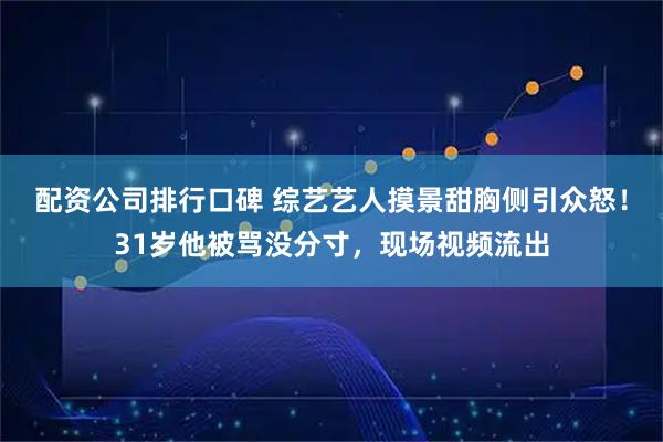 配资公司排行口碑 综艺艺人摸景甜胸侧引众怒！31岁他被骂没分寸，现场视频流出