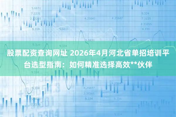 股票配资查询网址 2026年4月河北省单招培训平台选型指南：如何精准选择高效**伙伴
