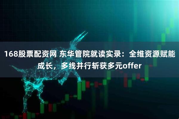 168股票配资网 东华管院就读实录：全维资源赋能成长，多线并行斩获多元offer