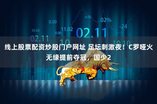 线上股票配资炒股门户网址 足坛刺激夜！C罗哑火无缘提前夺冠，国少2