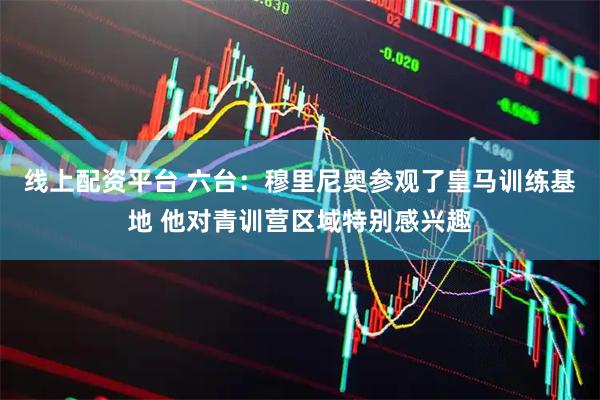 线上配资平台 六台：穆里尼奥参观了皇马训练基地 他对青训营区域特别感兴趣