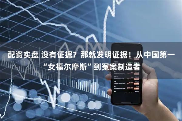 配资实盘 没有证据？那就发明证据！从中国第一“女福尔摩斯”到冤案制造者