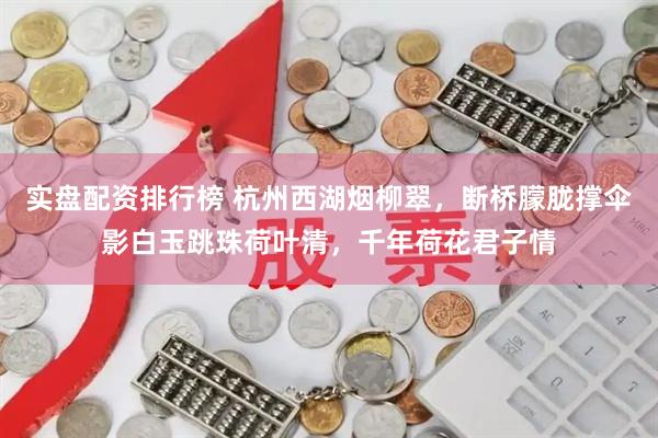 实盘配资排行榜 杭州西湖烟柳翠，断桥朦胧撑伞影白玉跳珠荷叶清，千年荷花君子情