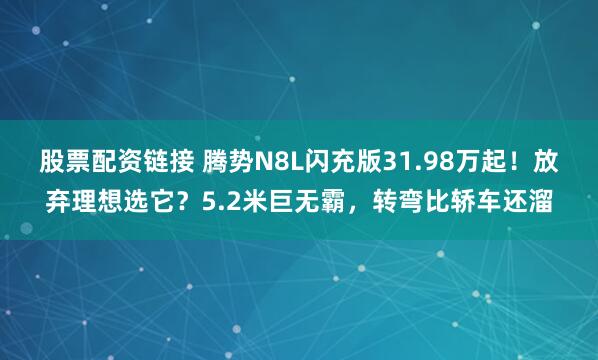 股票配资链接 腾势N8L闪充版31.98万起！放弃理想选它？5.2米巨无霸，转弯比轿车还溜