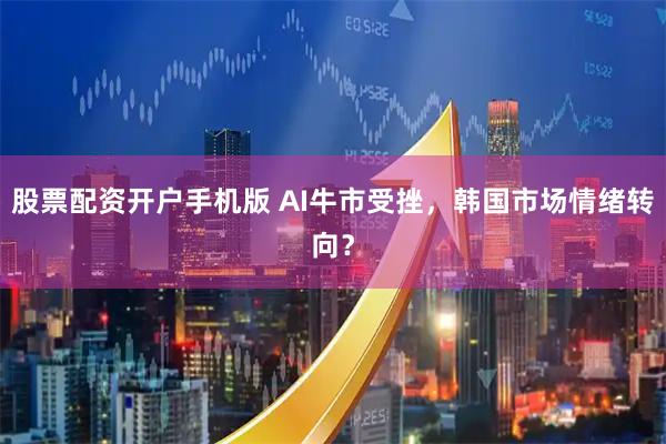股票配资开户手机版 AI牛市受挫，韩国市场情绪转向？