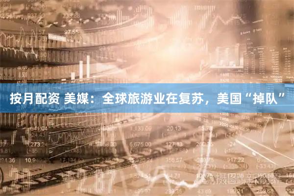 按月配资 美媒：全球旅游业在复苏，美国“掉队”