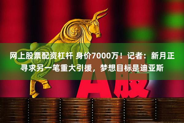 网上股票配资杠杆 身价7000万！记者：新月正寻求另一笔重大引援，梦想目标是迪亚斯