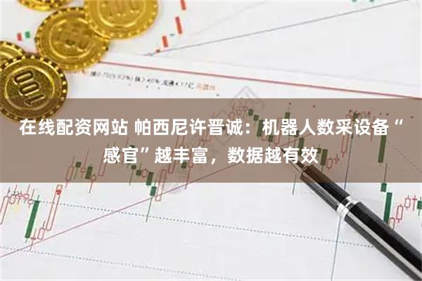 在线配资网站 帕西尼许晋诚：机器人数采设备“感官”越丰富，数据越有效