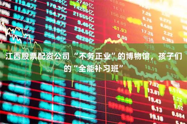 江西股票配资公司 “不务正业”的博物馆，孩子们的“全能补习班”